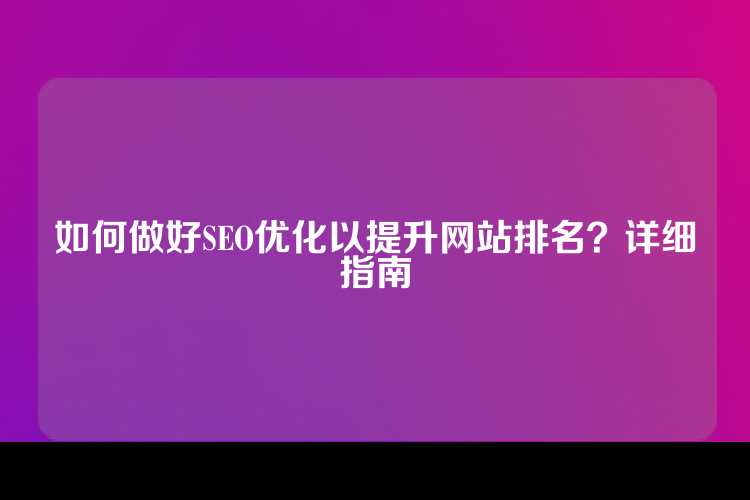如何做好SEO优化以提升网站排名？详细指南