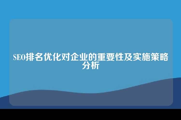 SEO排名优化对企业的重要性及实施策略分析