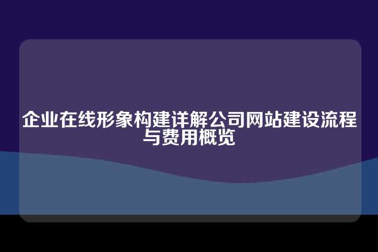 企业在线形象构建详解公司网站建设流程与费用概览