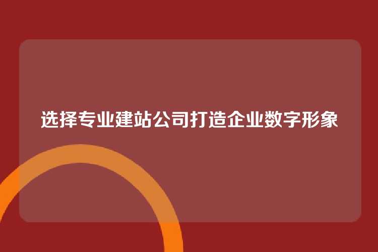 选择专业建站公司打造企业数字形象
