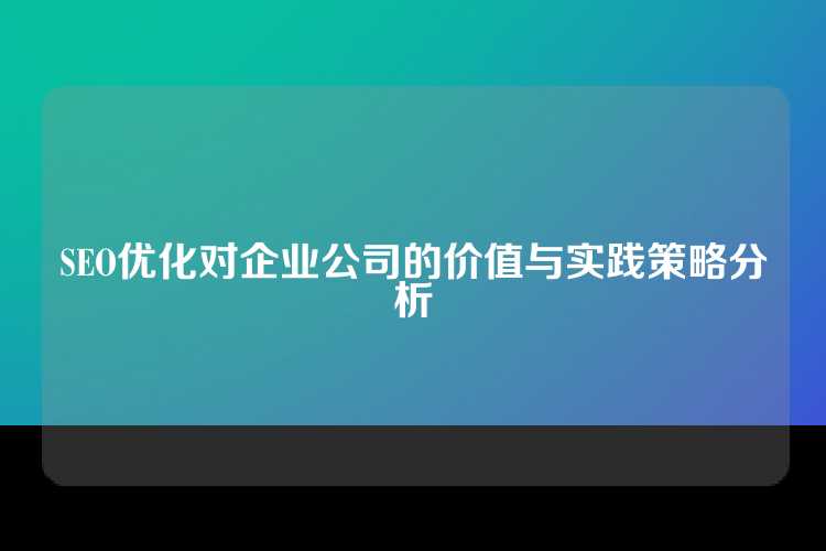 SEO优化对企业公司的价值与实践策略分析