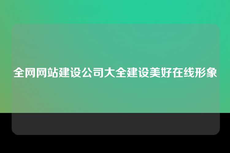全网网站建设公司大全建设美好在线形象