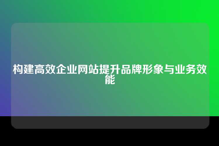 构建高效企业网站提升品牌形象与业务效能
