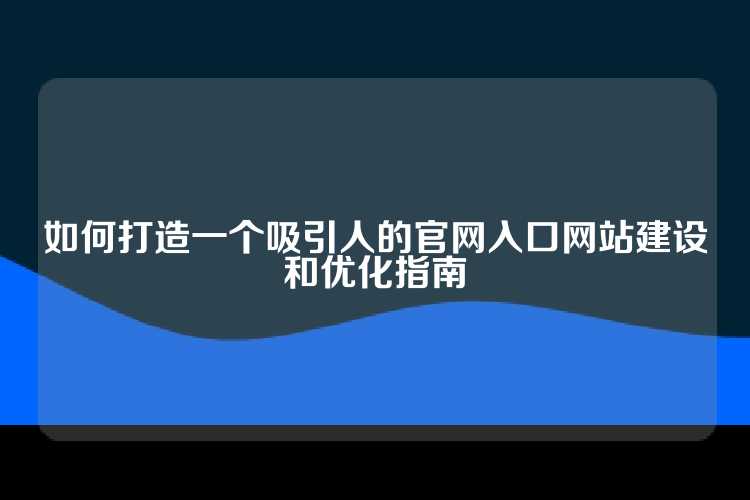 如何打造一个吸引人的官网入口网站建设和优化指南