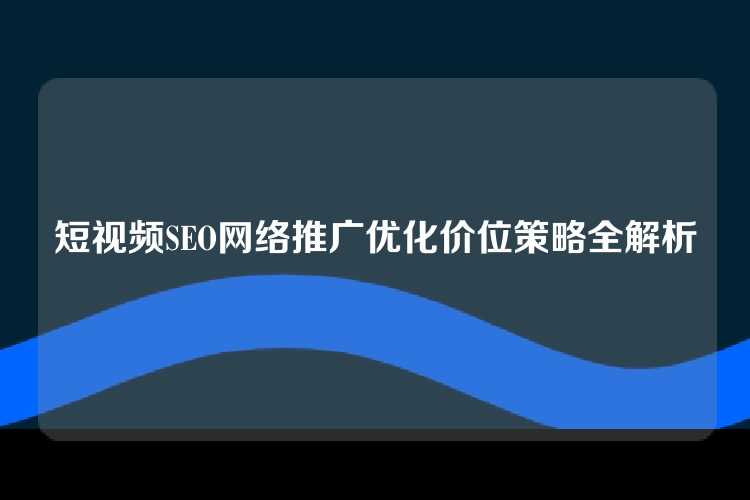 短视频SEO网络推广优化价位策略全解析