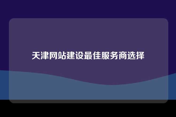 天津网站建设最佳服务商选择