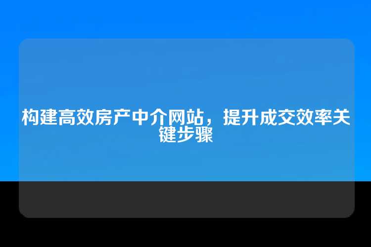 构建高效房产中介网站，提升成交效率关键步骤