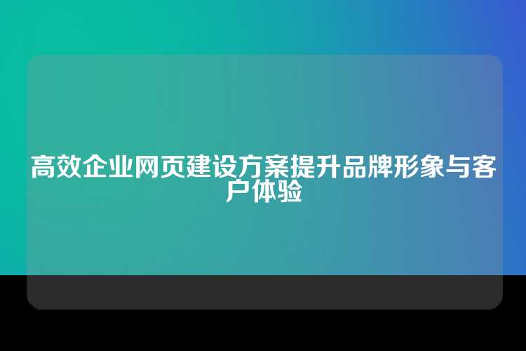 高效企业网页建设方案提升品牌形象与客户体验