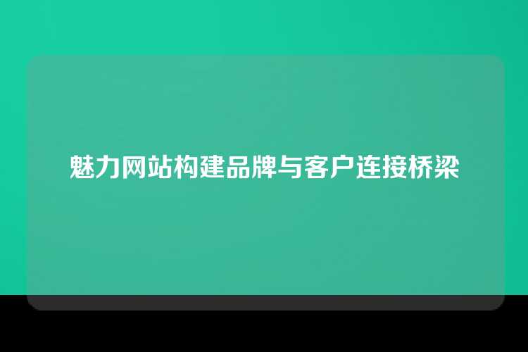 魅力网站构建品牌与客户连接桥梁