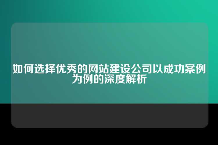如何选择优秀的网站建设公司以成功案例为例的深度解析