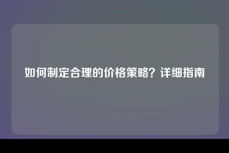 如何制定合理的价格策略？详细指南