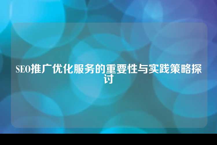 SEO推广优化服务的重要性与实践策略探讨