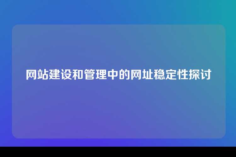 网站建设和管理中的网址稳定性探讨