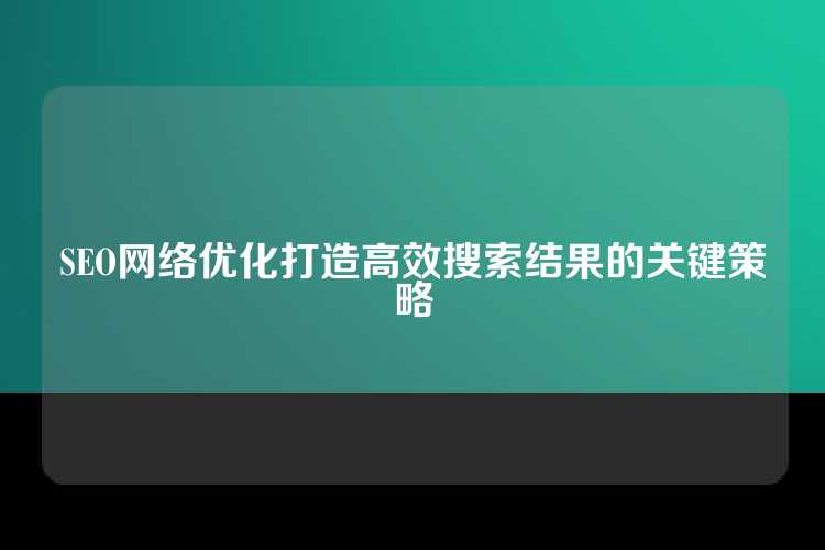 SEO网络优化打造高效搜索结果的关键策略