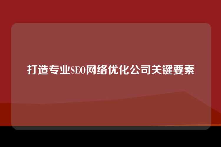打造专业SEO网络优化公司关键要素