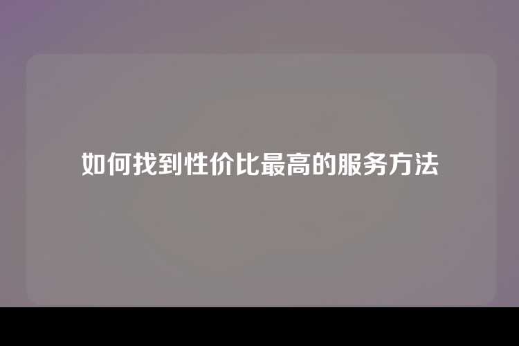 如何找到性价比最高的服务方法