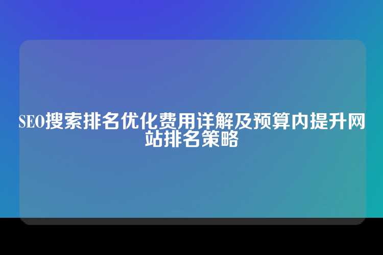 SEO搜索排名优化费用详解及预算内提升网站排名策略