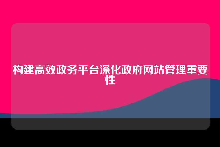 构建高效政务平台深化政府网站管理重要性