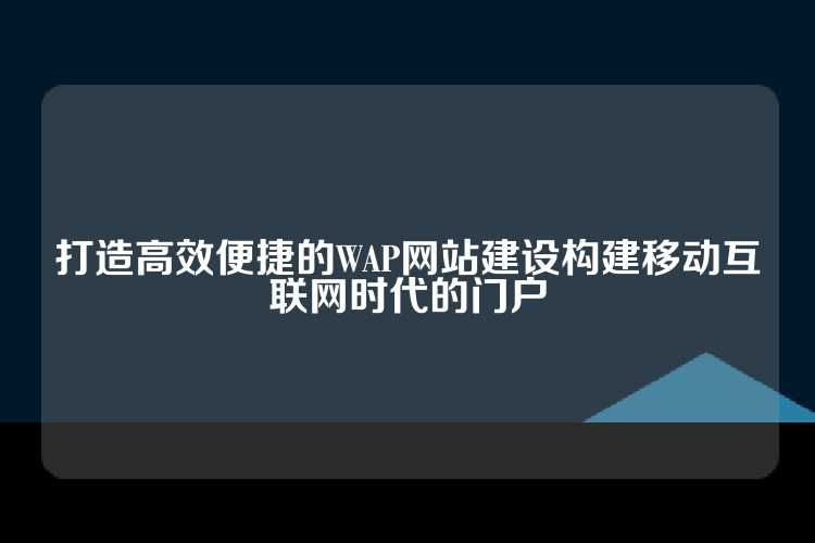 打造高效便捷的WAP网站建设构建移动互联网时代的门户