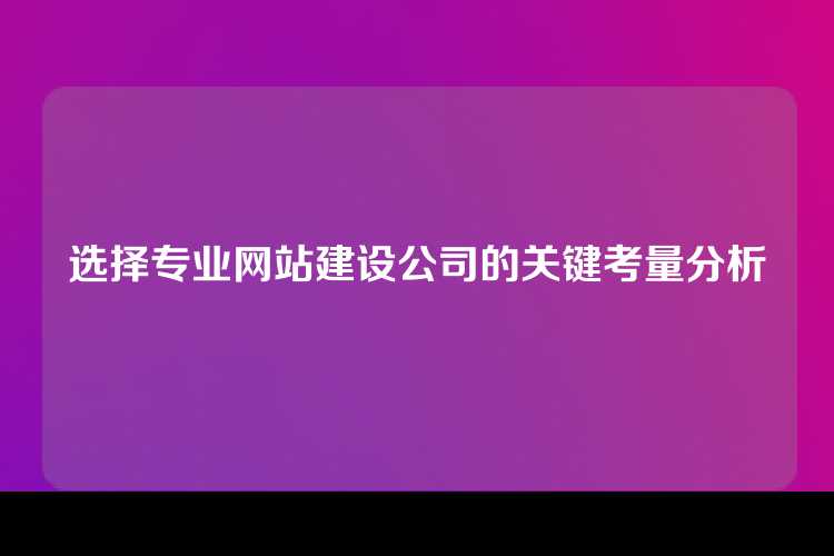 选择专业网站建设公司的关键考量分析
