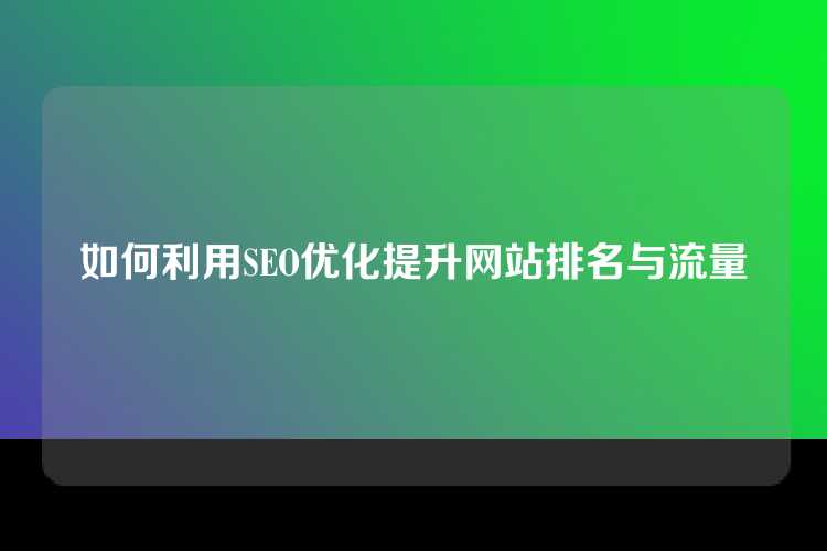 如何利用SEO优化提升网站排名与流量