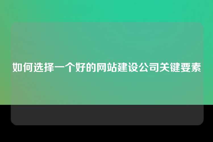 如何选择一个好的网站建设公司关键要素