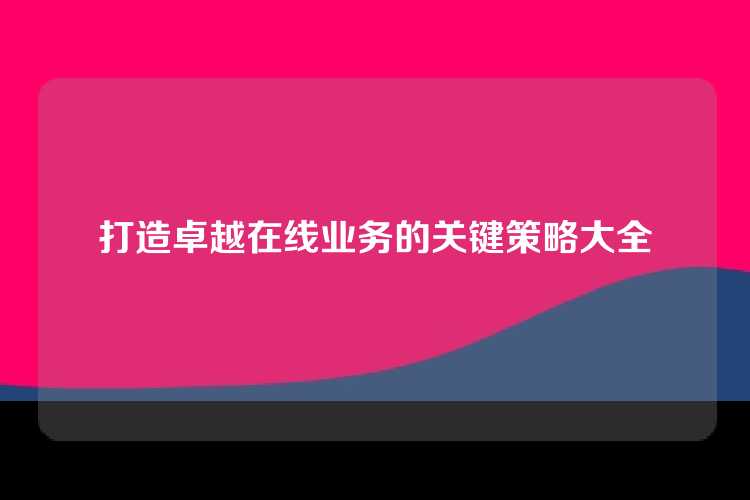 打造卓越在线业务的关键策略大全