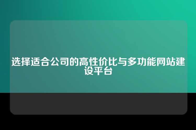 选择适合公司的高性价比与多功能网站建设平台