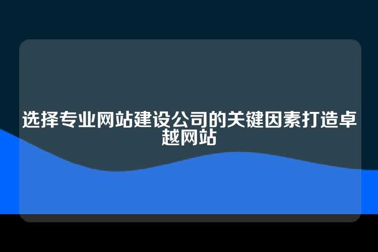 选择专业网站建设公司的关键因素打造卓越网站
