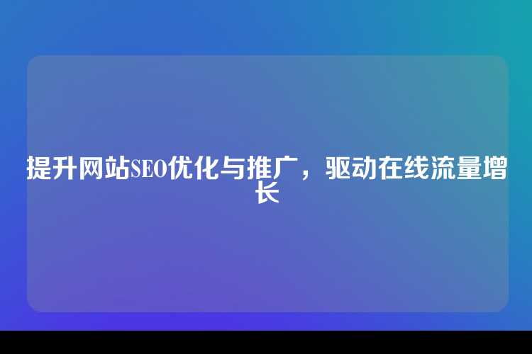 提升网站SEO优化与推广，驱动在线流量增长
