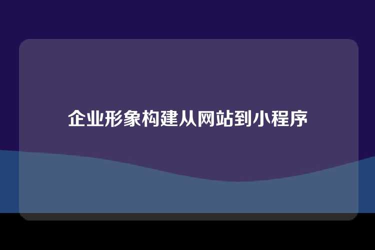 企业形象构建从网站到小程序