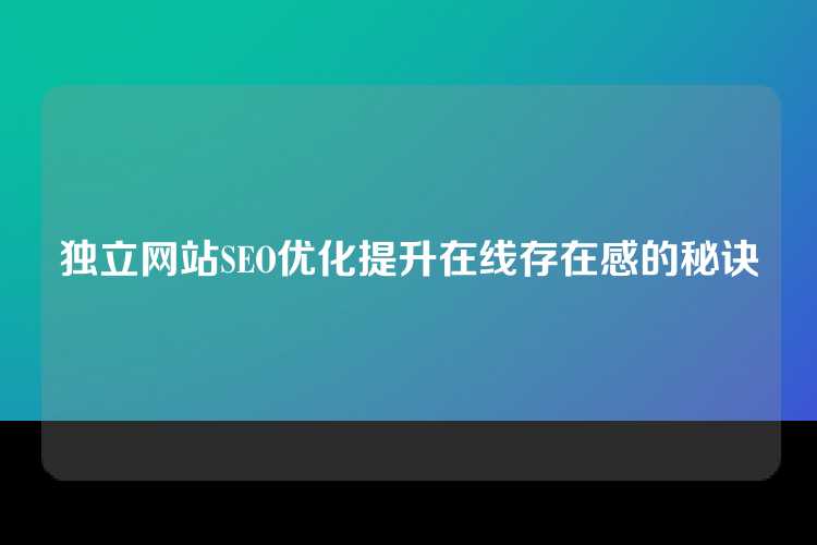 独立网站SEO优化提升在线存在感的秘诀