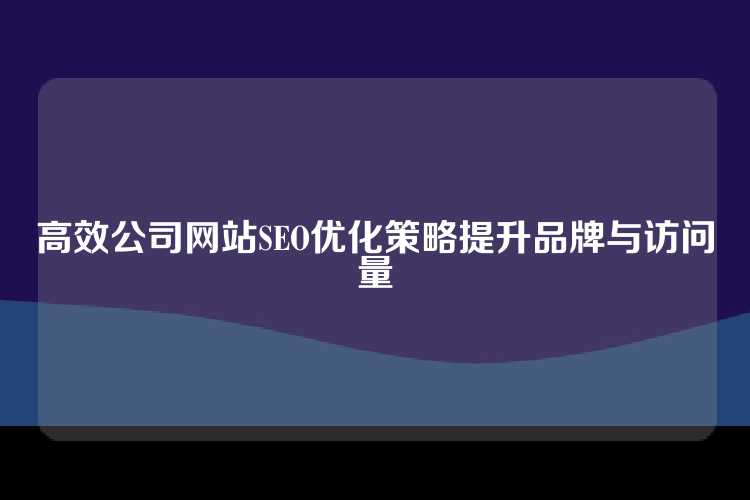 高效公司网站SEO优化策略提升品牌与访问量
