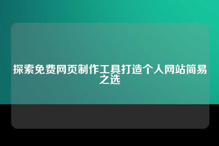 探索免费网页制作工具打造个人网站简易之选