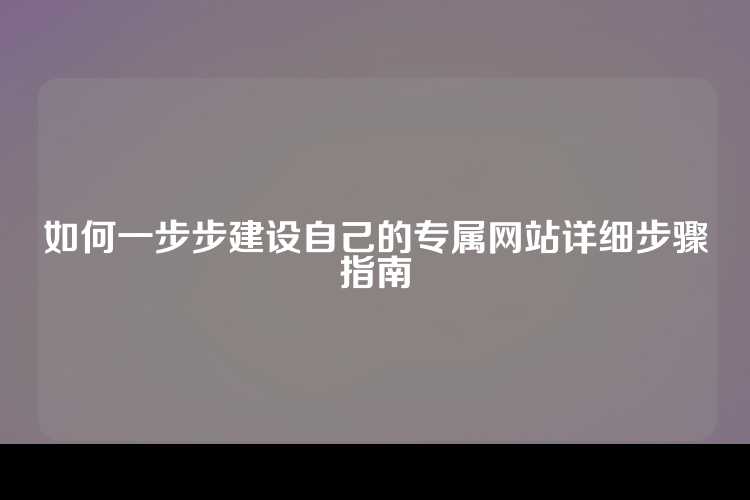 如何一步步建设自己的专属网站详细步骤指南