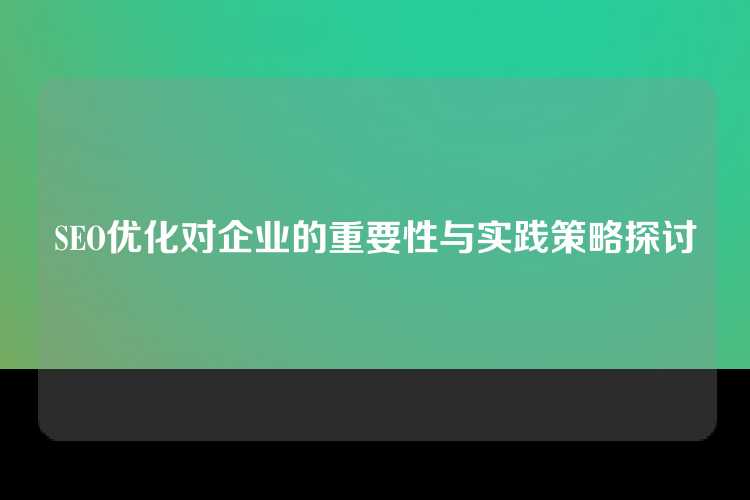 SEO优化对企业的重要性与实践策略探讨