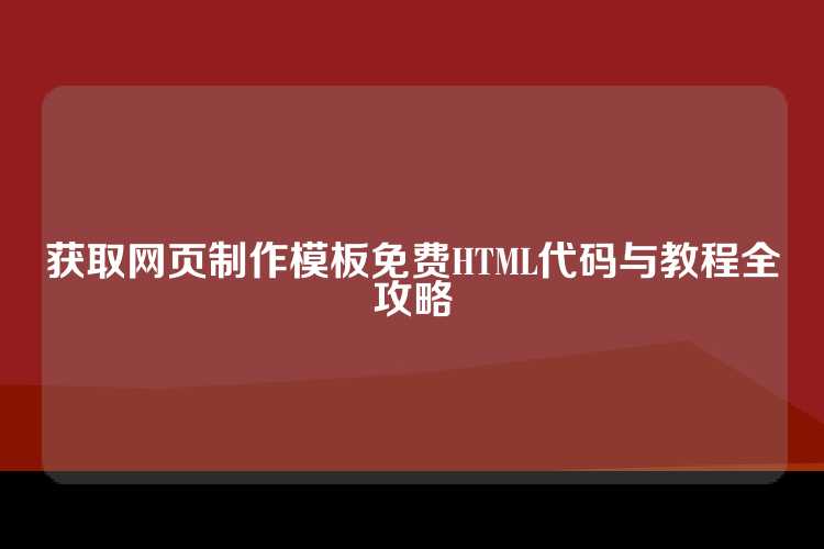 获取网页制作模板免费HTML代码与教程全攻略