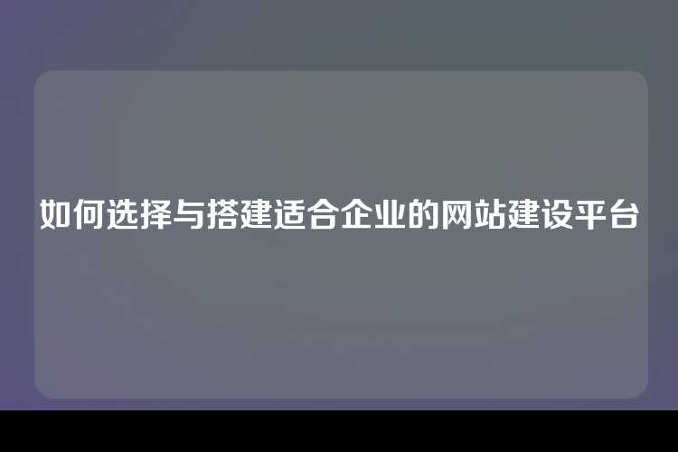 如何选择与搭建适合企业的网站建设平台