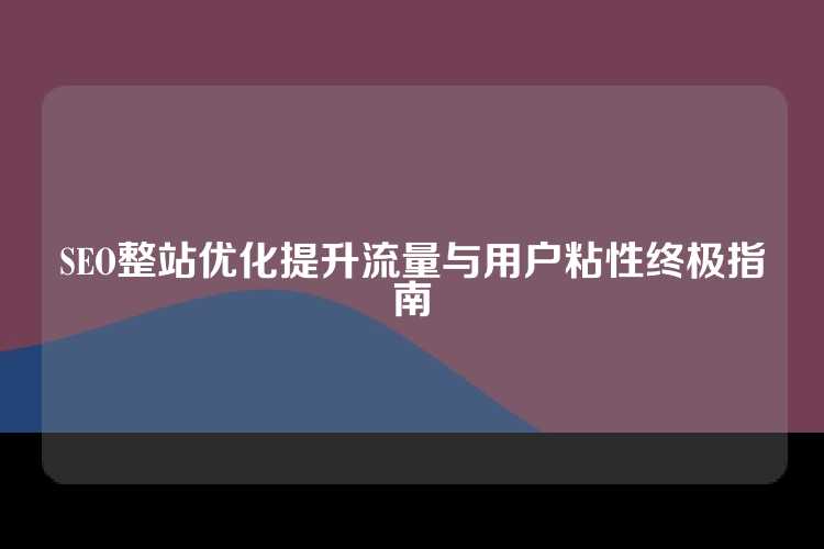 SEO整站优化提升流量与用户粘性终极指南