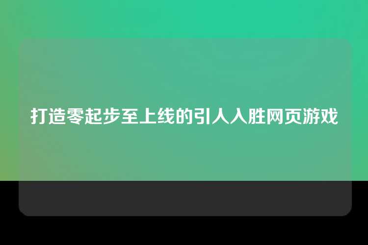 打造零起步至上线的引人入胜网页游戏