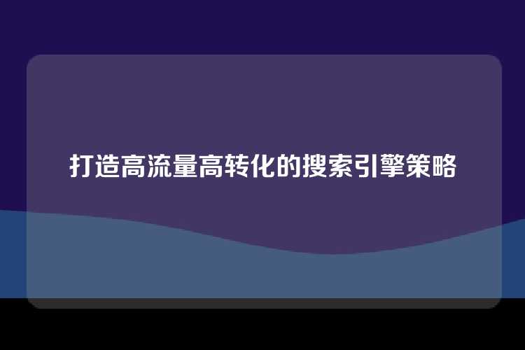 打造高流量高转化的搜索引擎策略