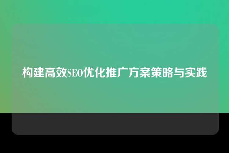 构建高效SEO优化推广方案策略与实践