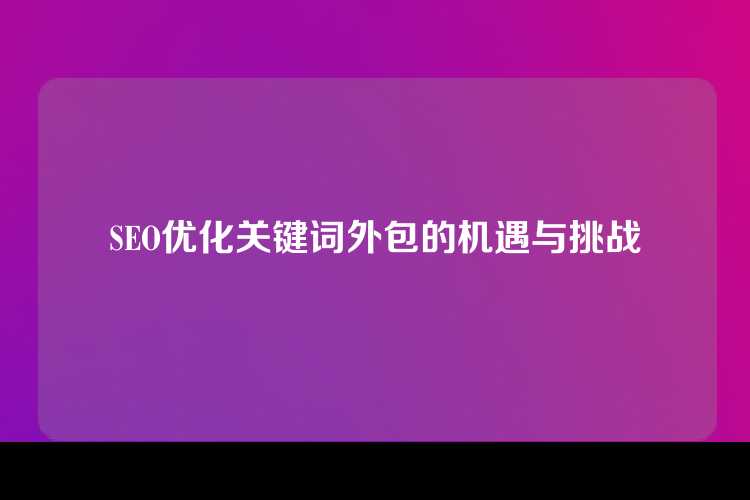 SEO优化关键词外包的机遇与挑战