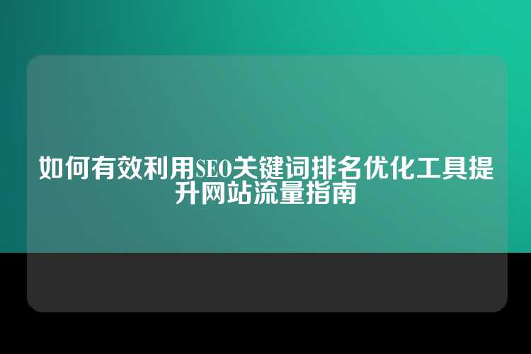 如何有效利用SEO关键词排名优化工具提升网站流量指南