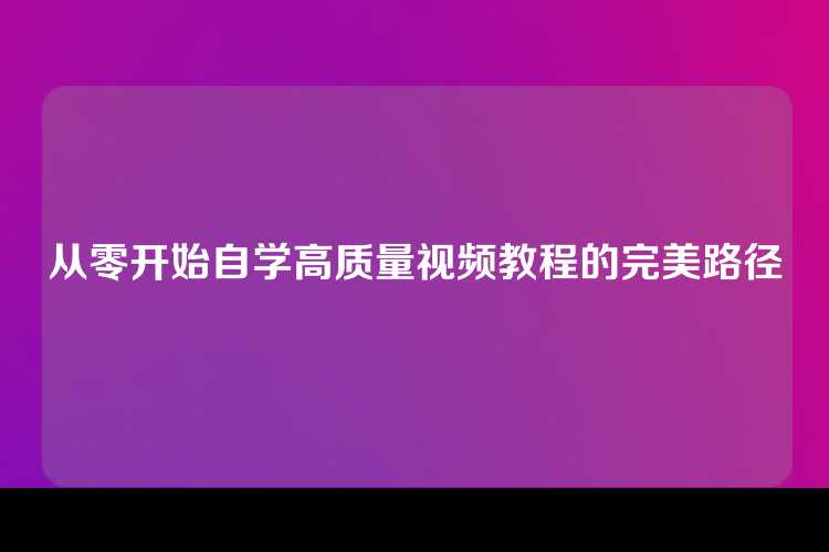 从零开始自学高质量视频教程的完美路径