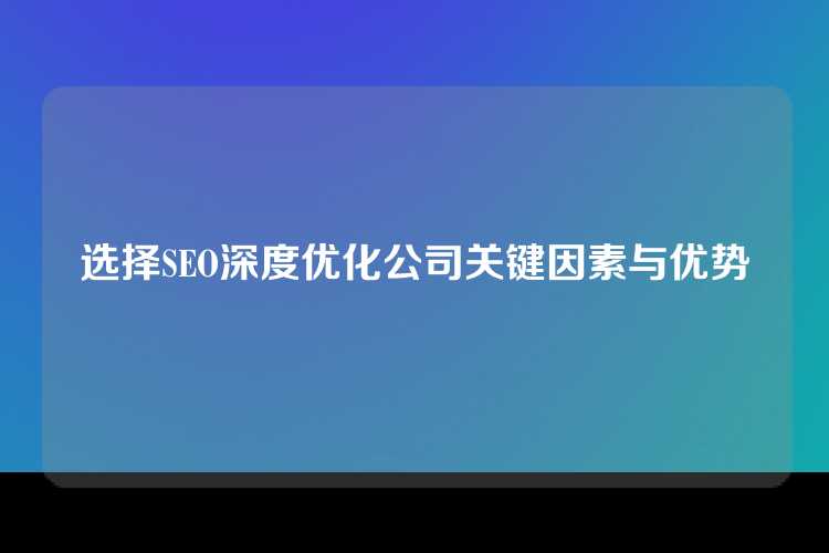 选择SEO深度优化公司关键因素与优势