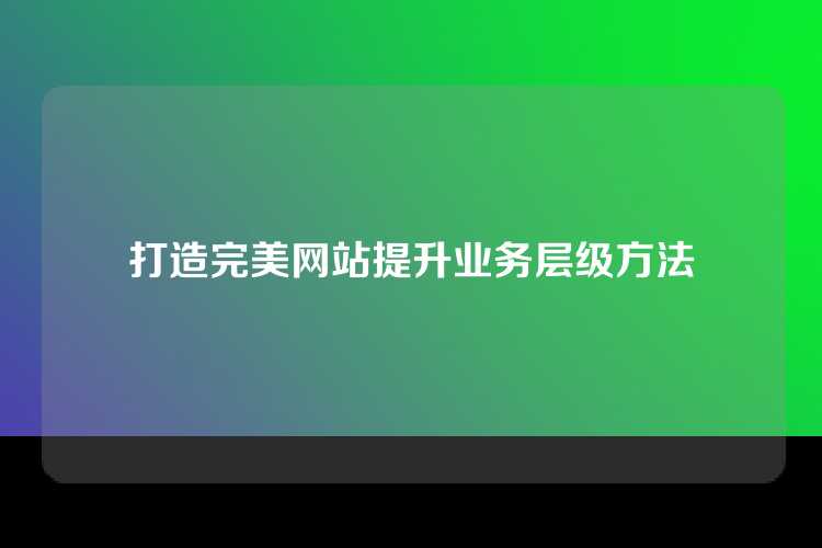 打造完美网站提升业务层级方法