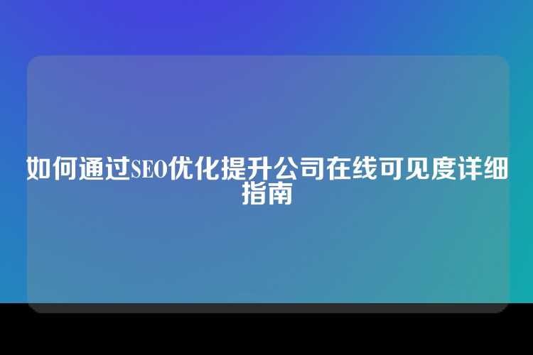 如何通过SEO优化提升公司在线可见度详细指南