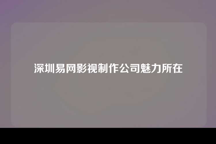 深圳易网影视制作公司魅力所在