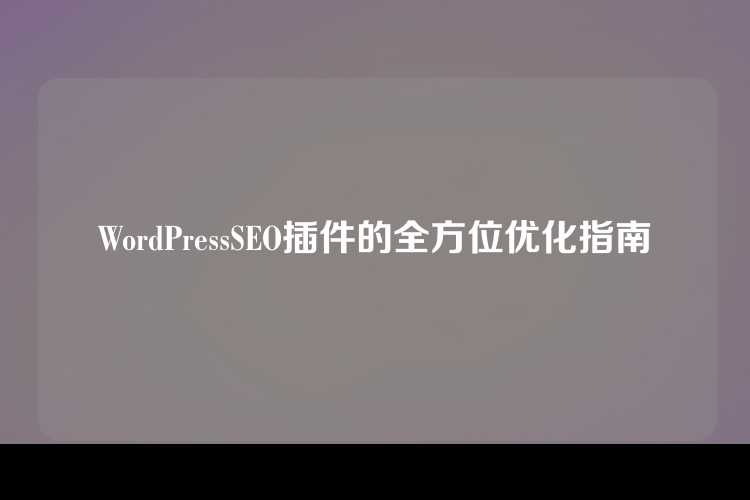 WordPressSEO插件的全方位优化指南